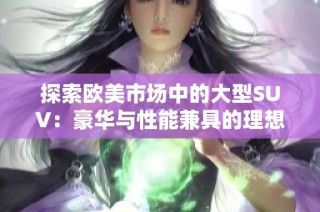 探索欧美市场中的大型SUV：豪华与性能兼具的理想选择