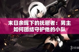 末日余晖下的抚慰者：男主如何团结守护他的小队