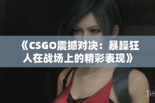 《CSGO震撼对决：暴躁狂人在战场上的精彩表现》