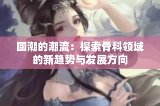 回潮的潮流：探索骨科领域的新趋势与发展方向