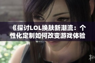 《探讨LOL换肤新潮流：个性化定制如何改变游戏体验》