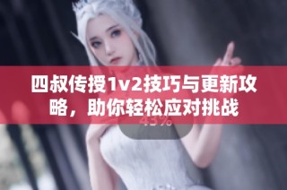 四叔传授1v2技巧与更新攻略，助你轻松应对挑战