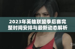 2023年英雄联盟季后赛完整时间安排与最新动态解析