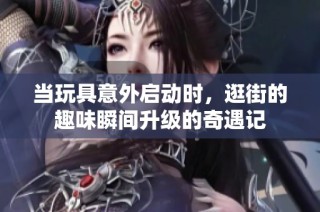 当玩具意外启动时，逛街的趣味瞬间升级的奇遇记