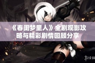 《春闺梦里人》全剧观影攻略与精彩剧情回顾分享