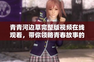 青青河边草完整版视频在线观看，带你领略青春故事的魅力
