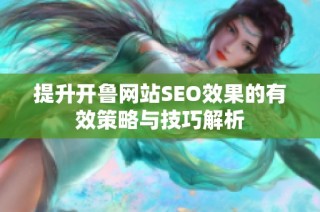 提升开鲁网站SEO效果的有效策略与技巧解析