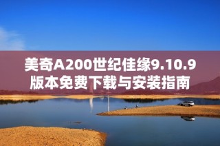 美奇A200世纪佳缘9.10.9版本免费下载与安装指南