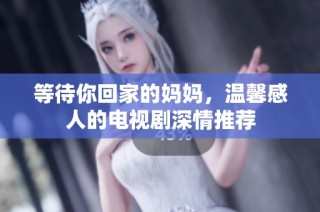 等待你回家的妈妈，温馨感人的电视剧深情推荐