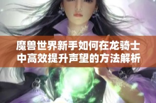 魔兽世界新手如何在龙骑士中高效提升声望的方法解析