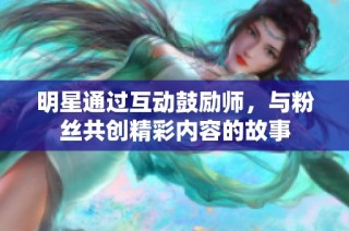 明星通过互动鼓励师，与粉丝共创精彩内容的故事