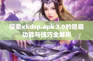 探索xkdsp.apk 3.0的隐藏功能与技巧全解析
