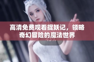 高清免费观看捉妖记，领略奇幻冒险的魔法世界