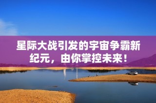 星际大战引发的宇宙争霸新纪元，由你掌控未来！
