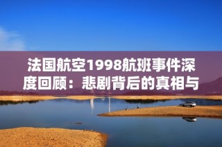 法国航空1998航班事件深度回顾：悲剧背后的真相与教训