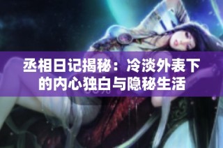 丞相日记揭秘：冷淡外表下的内心独白与隐秘生活