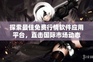 探索最佳免费行情软件应用平台，直击国际市场动态