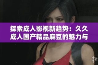 探索成人影视新趋势：久久成人国产精品麻豆的魅力与影响