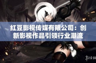 红豆影视传媒有限公司：创新影视作品引领行业潮流
