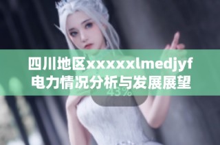 四川地区xxxxxlmedjyf电力情况分析与发展展望