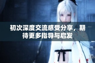 初次深度交流感受分享，期待更多指导与启发