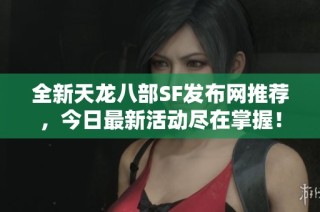 全新天龙八部SF发布网推荐，今日最新活动尽在掌握！