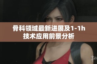 骨科领域最新进展及1-1h技术应用前景分析