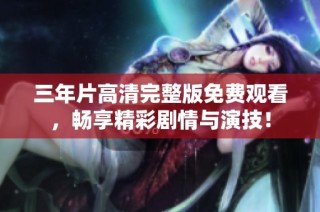 三年片高清完整版免费观看，畅享精彩剧情与演技！