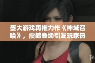 盛大游戏再推力作《神域召唤》，震撼登场引发玩家热潮