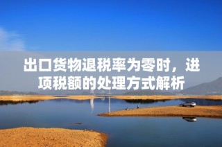 出口货物退税率为零时，进项税额的处理方式解析