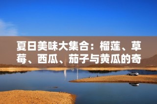 夏日美味大集合：榴莲、草莓、西瓜、茄子与黄瓜的奇妙搭配