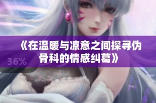 《在温暖与凉意之间探寻伪骨科的情感纠葛》
