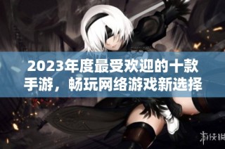 2023年度最受欢迎的十款手游，畅玩网络游戏新选择