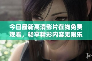 今日最新高清影片在线免费观看，畅享精彩内容无限乐趣