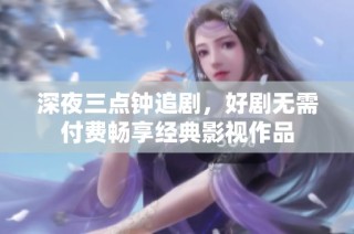 深夜三点钟追剧，好剧无需付费畅享经典影视作品