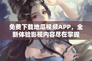 免费下载地瓜视频APP，全新体验影视内容尽在掌握