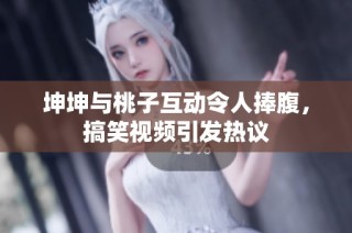 坤坤与桃子互动令人捧腹，搞笑视频引发热议