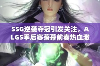 SSG逆袭夺冠引发关注，ALGS季后赛落幕前奏热血激战即将开启