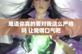 难道你真的要对我这么严格吗 让我喘口气吧
