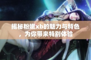 揭秘粉嫩xb的魅力与特色，为你带来特别体验