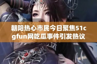 朝阳热心市民今日聚焦51cgfun网吃瓜事件引发热议