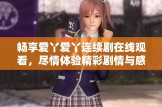 畅享爱丫爱丫连续剧在线观看，尽情体验精彩剧情与感人故事