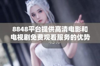 8848平台提供高清电影和电视剧免费观看服务的优势分析