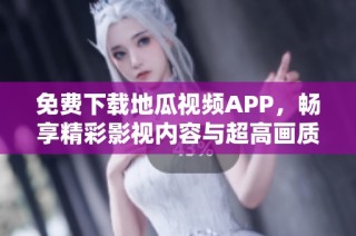 免费下载地瓜视频APP，畅享精彩影视内容与超高画质体验