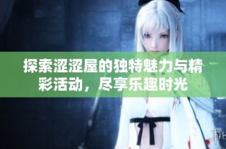 探索涩涩屋的独特魅力与精彩活动，尽享乐趣时光