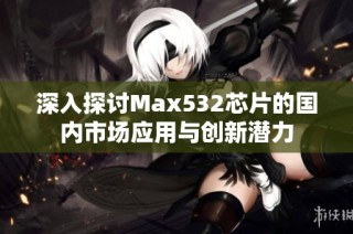 深入探讨Max532芯片的国内市场应用与创新潜力