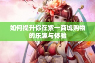 如何提升你在紫一商城购物的乐趣与体验