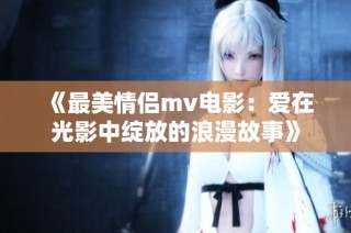 《最美情侣mv电影：爱在光影中绽放的浪漫故事》