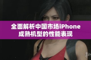 全面解析中国市场iPhone成熟机型的性能表现
