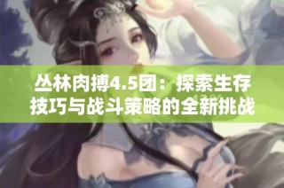 丛林肉搏4.5团：探索生存技巧与战斗策略的全新挑战